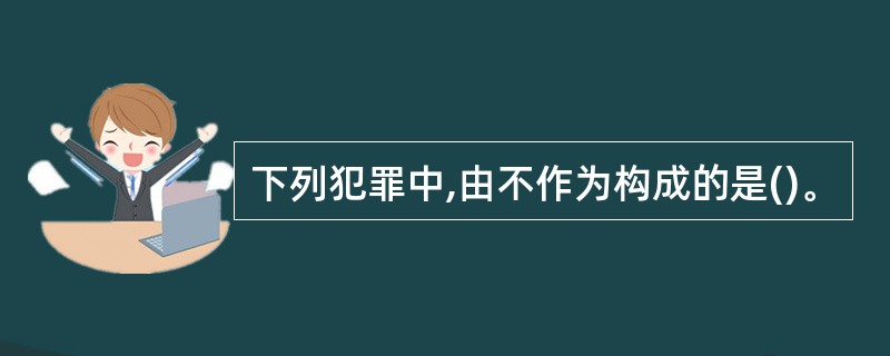 下列犯罪中,由不作为构成的是()。