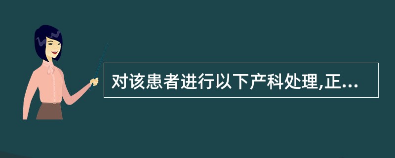 对该患者进行以下产科处理,正确的包括哪些