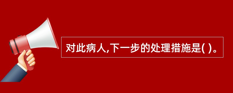 对此病人,下一步的处理措施是( )。