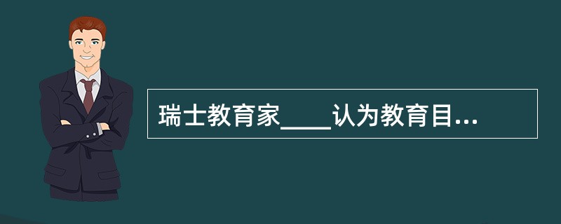 瑞士教育家____认为教育目的在于按照自然的法则全面的、和谐地发展儿童的一切天赋