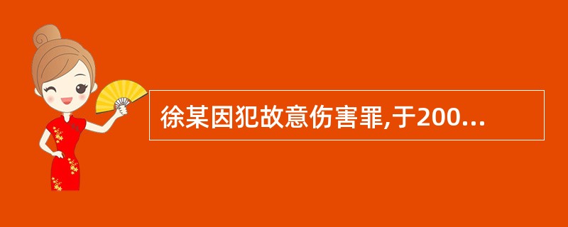 徐某因犯故意伤害罪,于2007年11月21日被法院判处有期徒刑1年,缓期2年执行
