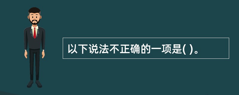 以下说法不正确的一项是( )。