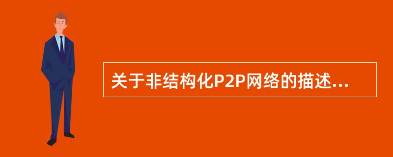 关于非结构化P2P网络的描述中,错误的是( )。