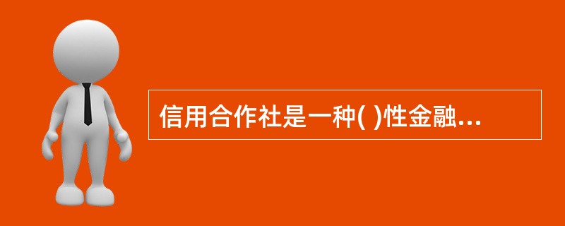 信用合作社是一种( )性金融组织,其资金来源于合作社成员缴纳的股金和吸收存款。