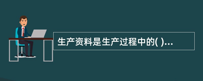 生产资料是生产过程中的( )的总和,它是任何社会进行物质生产所必备的物质条件。