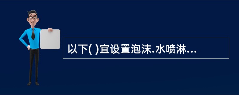 以下( )宜设置泡沫.水喷淋灭火系统。