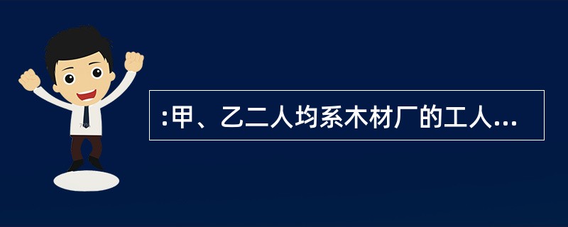 :甲、乙二人均系木材厂的工人。某日为某房主搬运木材,午休时,甲说不知这木材是否能