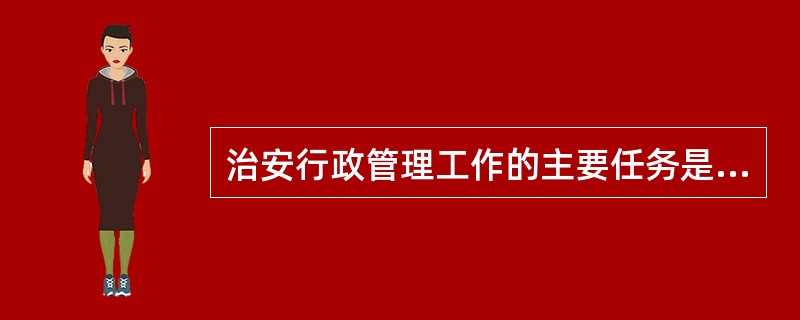 治安行政管理工作的主要任务是预防、打击违法犯罪,查处治安案件,组织群众治安力量,