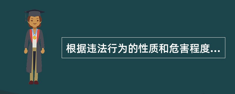 根据违法行为的性质和危害程度的不同,法律责任分为()