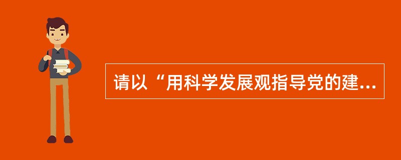 请以“用科学发展观指导党的建设”为题,写一篇1000字以上的议论文。要求:紧扣题