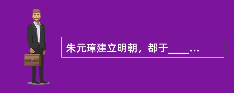 朱元璋建立明朝，都于_____。（注：明朝应天是今江苏南京，宋朝应天是今河南商丘