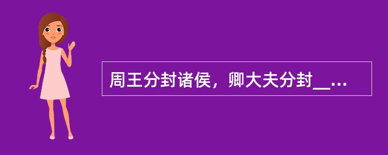 周王分封诸侯，卿大夫分封____，使其直接统治人民。