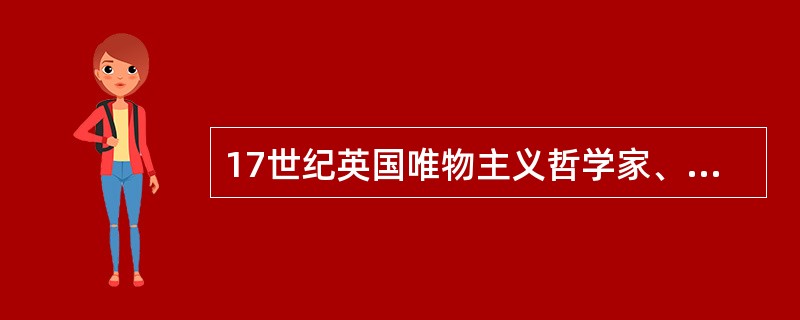 17世纪英国唯物主义哲学家、政治思想家（），把英国的经验主义与大陆唯理主义哲学结