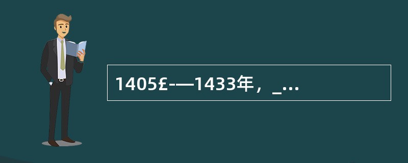 1405£­—1433年，__先后七次下西洋。