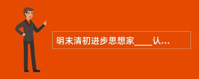 明末清初进步思想家____认为君主是害民之贼。