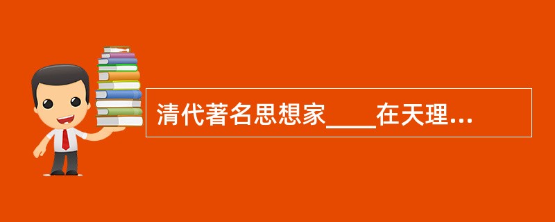 清代著名思想家____在天理与人欲问题上，批判了程朱理学。