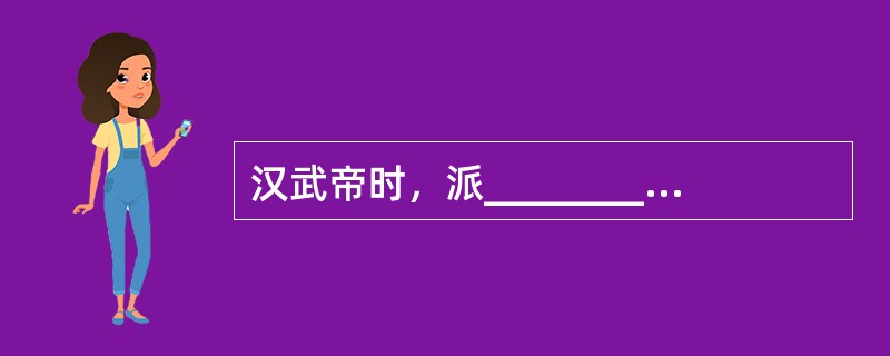 汉武帝时，派_________两次出使西域；东汉时，派__________出使西