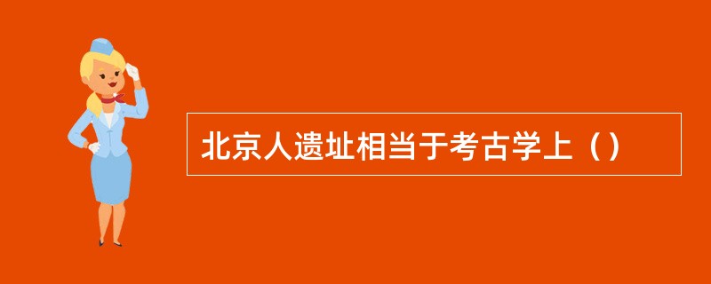 北京人遗址相当于考古学上（）