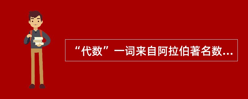 “代数”一词来自阿拉伯著名数学家（）所著的（〈复原与化简算化〉）一书。