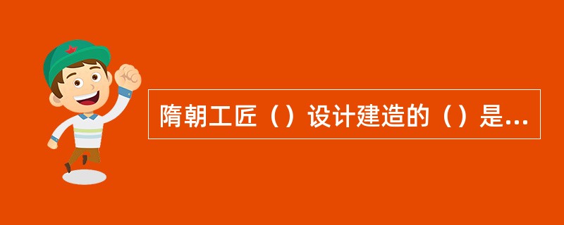隋朝工匠（）设计建造的（）是世界上现存最古老的单孔桥。