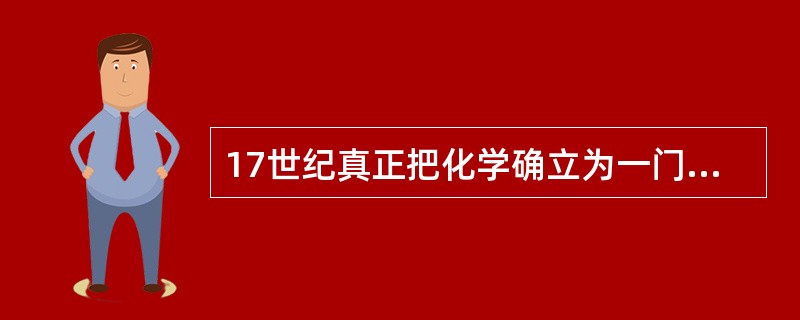 17世纪真正把化学确立为一门科学的是著名的英国科学家（）。