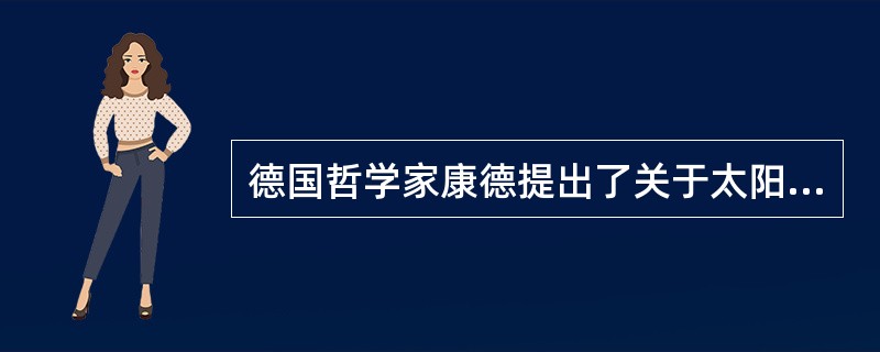 德国哲学家康德提出了关于太阳系起源的（），第一个把自然看作是发展变化的演化过程。