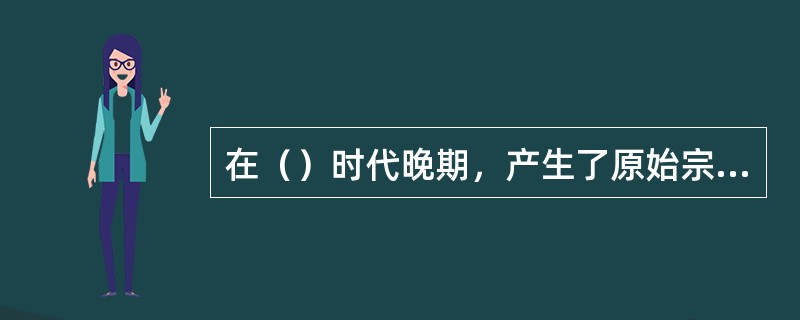 在（）时代晚期，产生了原始宗教最初形态之一的（）崇拜。