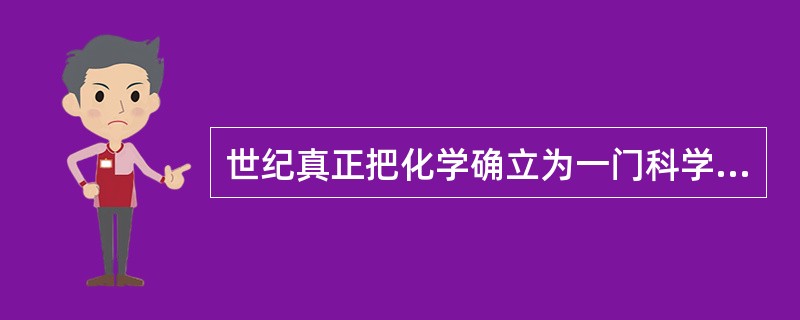 世纪真正把化学确立为一门科学的是著名的英国科学家（）。化学在18世纪的重要成果是