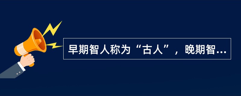 早期智人称为“古人”，晚期智人则称为“（）”，生活在（）万年前其体态与现代人几无