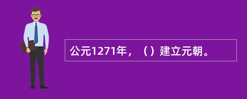 公元1271年，（）建立元朝。