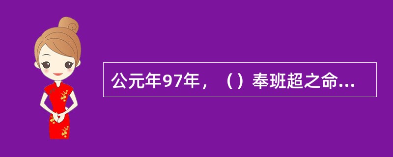 公元年97年，（）奉班超之命出使大秦国。