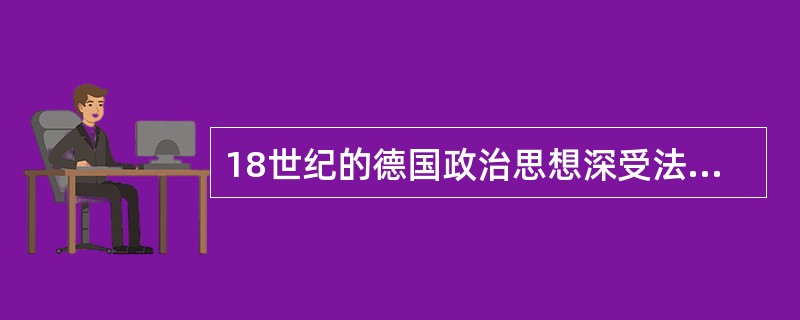 18世纪的德国政治思想深受法国的影响，在对法国政治思想进行借鉴和吸收的基础上，德