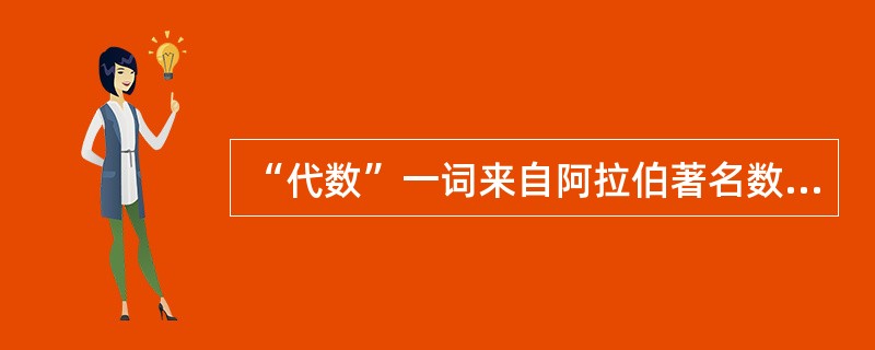“代数”一词来自阿拉伯著名数学家（）所著的（《复原与化简算化》）一书。
