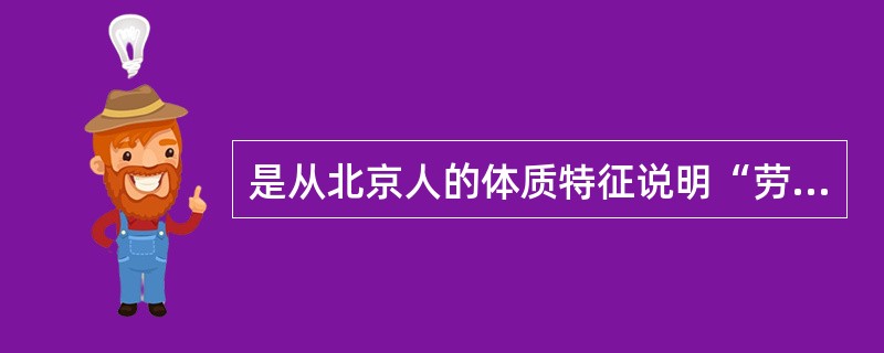 是从北京人的体质特征说明“劳动创造人”这一原理。