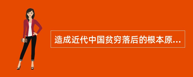 造成近代中国贫穷落后的根本原因是（）。