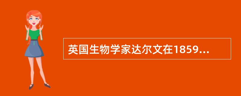 英国生物学家达尔文在1859年出版的（）一书中，揭示了生物由低级向高级进化的科学