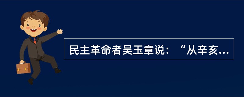 民主革命者吴玉章说：“从辛亥革命起，我们为了推翻清朝而迁就袁世凯，后来为了反对北