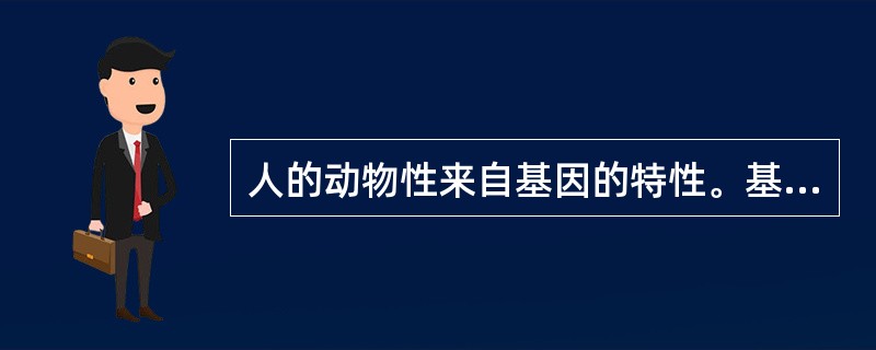 人的动物性来自基因的特性。基因的特性是自我复制和自私。基因的自私是其生存的手段。