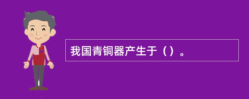 我国青铜器产生于（）。