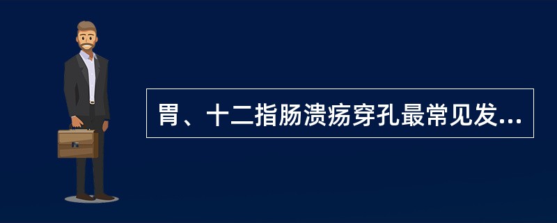 胃、十二指肠溃疡穿孔最常见发生于