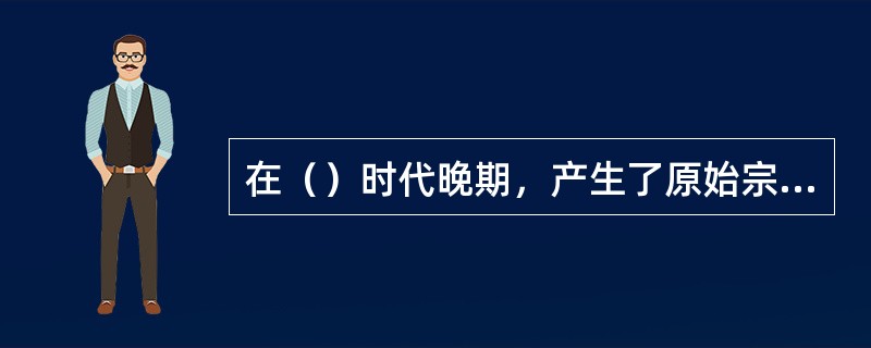 在（）时代晚期，产生了原始宗教最初形态之一的（）崇拜。