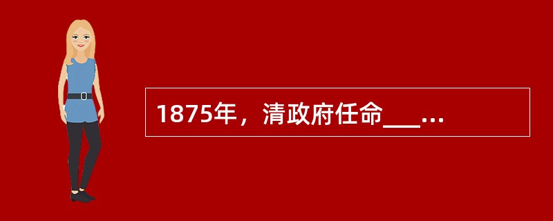 1875年，清政府任命_____________为钦差大臣，模办新疆军务。他率清