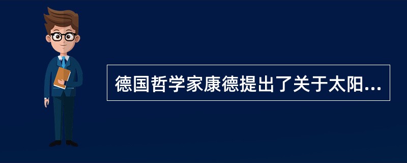德国哲学家康德提出了关于太阳系起源的（），第一个把自然看作是发展变化的演化过程。