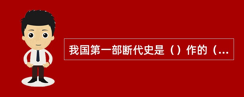 我国第一部断代史是（）作的（）。