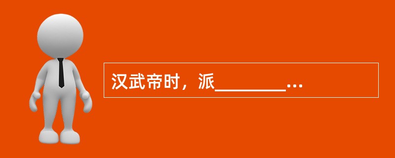 汉武帝时，派_________两次出使西域；东汉时，派__________出使西