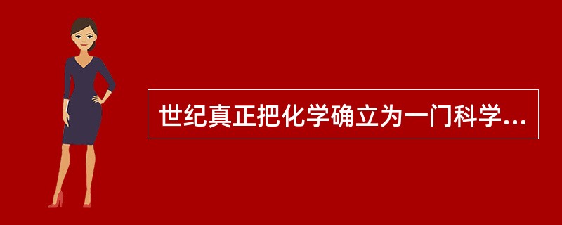 世纪真正把化学确立为一门科学的是著名的英国科学家（）。化学在18世纪的重要成果是