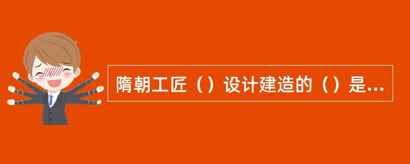 隋朝工匠（）设计建造的（）是世界上现存最古老的单孔桥。