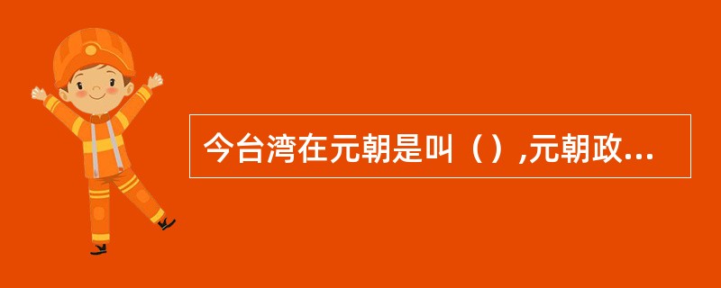 今台湾在元朝是叫（）,元朝政府在澎湖设（）,以加强对该地区的管理。至此,澎湖与台