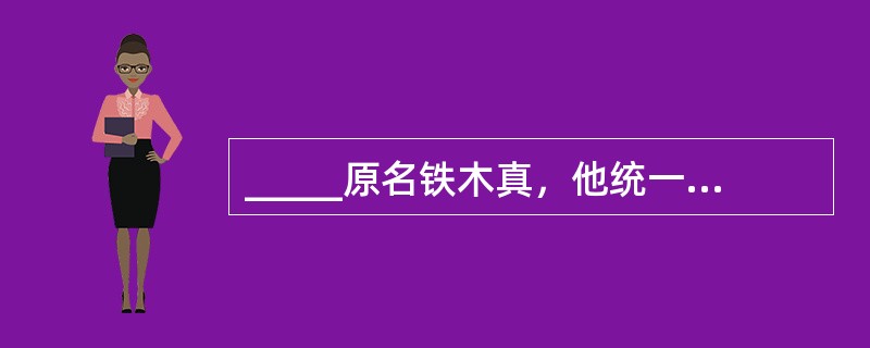 _____原名铁木真，他统一了蒙古各部，建立了蒙古汗国。