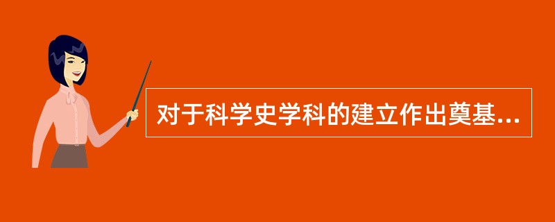 对于科学史学科的建立作出奠基性工作的著名科学史家有萨顿、（）、T.库恩和丹皮尔。